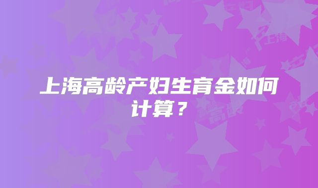 上海高龄产妇生育金如何计算?