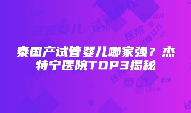 泰国产试管婴儿哪家强?杰特宁医院TOP3揭秘