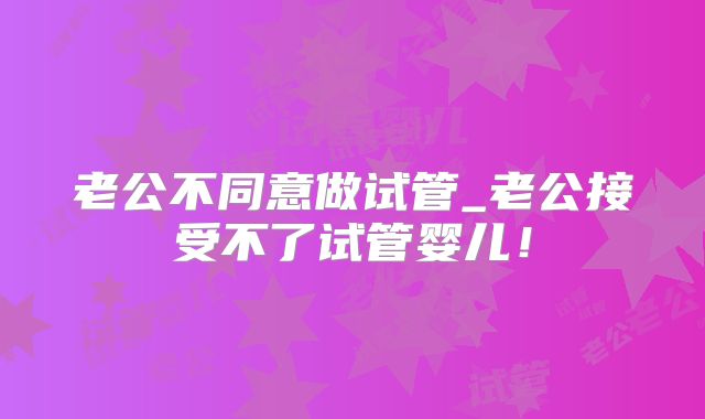 老公不同意做试管_老公接受不了试管婴儿！