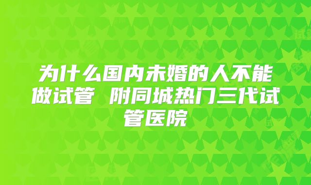 为什么国内未婚的人不能做试管 附同城热门三代试管医院