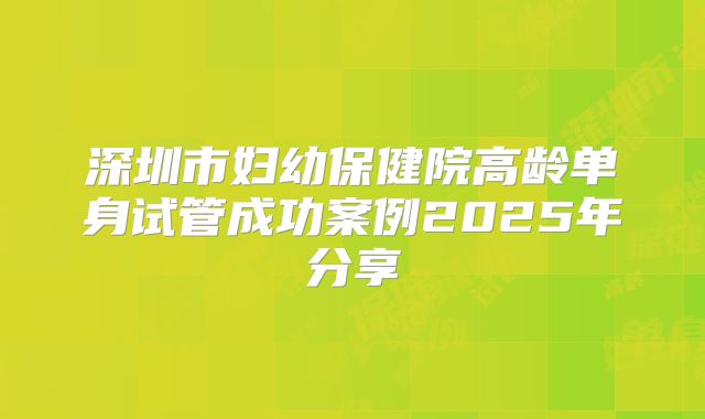 深圳市妇幼保健院高龄单身试管成功案例2025年分享