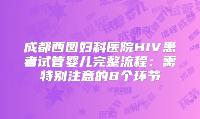 成都西囡妇科医院HIV患者试管婴儿完整流程：需特别注意的8个环节