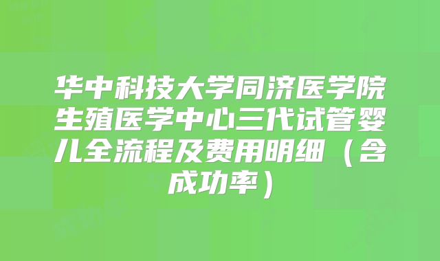 华中科技大学同济医学院生殖医学中心三代试管婴儿全流程及费用明细（含成功率）