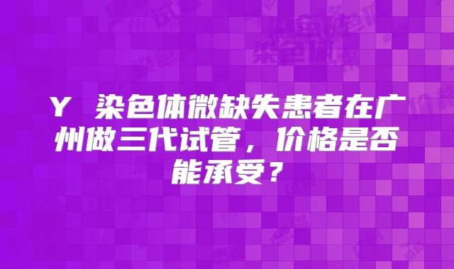Y 染色体微缺失患者在广州做三代试管，价格是否能承受？