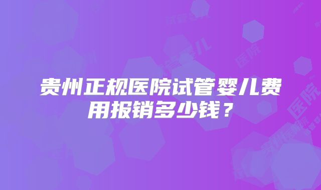 贵州正规医院试管婴儿费用报销多少钱？