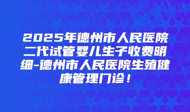 2025年德州市人民医院二代试管婴儿生子收费明细-德州市人民医院生殖健康管理门诊！