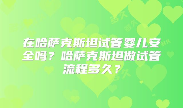 在哈萨克斯坦试管婴儿安全吗？哈萨克斯坦做试管流程多久？