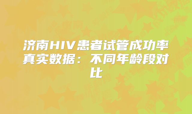 济南HIV患者试管成功率真实数据:不同年龄段对比
