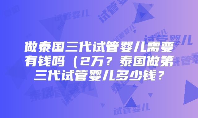 做泰国三代试管婴儿需要有钱吗(2万?泰国做第三代试管婴儿多少钱?