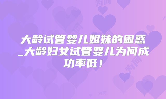 大龄试管婴儿姐妹的困惑_大龄妇女试管婴儿为何成功率低！