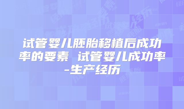 试管婴儿胚胎移植后成功率的要素 试管婴儿成功率-生产经历