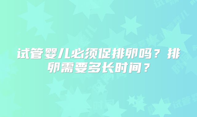 试管婴儿必须促排卵吗？排卵需要多长时间？