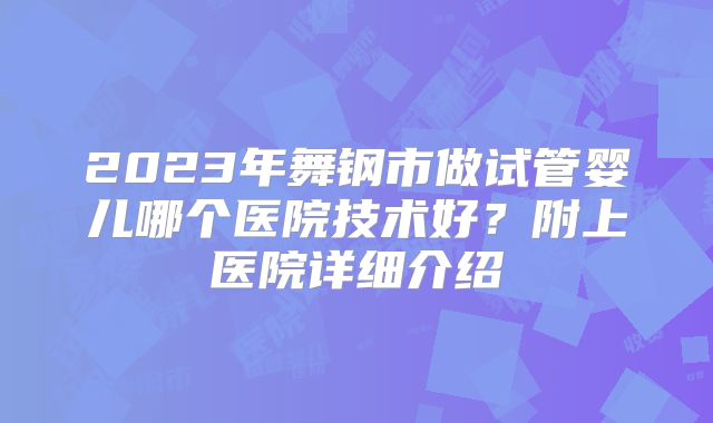 2023年舞钢市做试管婴儿哪个医院技术好？附上医院详细介绍