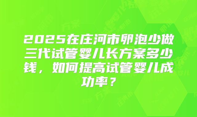 2025在庄河市卵泡少做三代试管婴儿长方案多少钱，如何提高试管婴儿成功率？