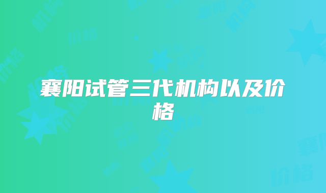 襄阳试管三代机构以及价格