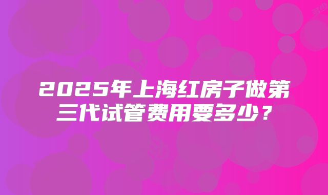 2025年上海红房子做第三代试管费用要多少？