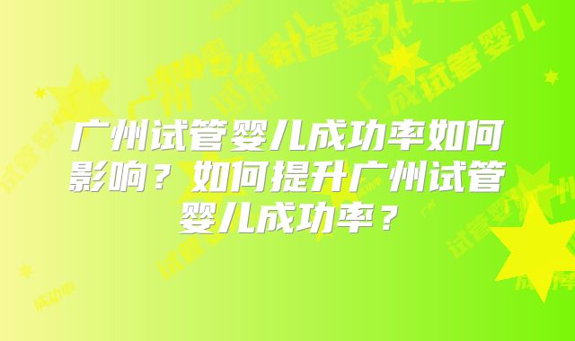 广州试管婴儿成功率如何影响？如何提升广州试管婴儿成功率？