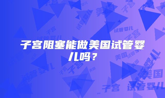 子宫阻塞能做美国试管婴儿吗？