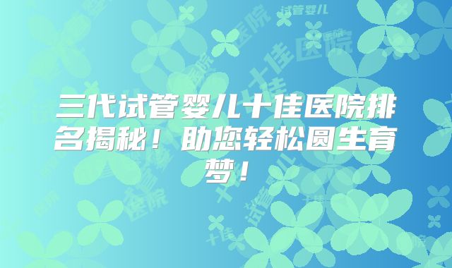 三代试管婴儿十佳医院排名揭秘！助您轻松圆生育梦！