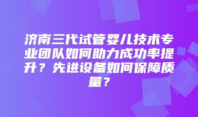 济南三代试管婴儿技术专业团队如何助力成功率提升？先进设备如何保障质量？