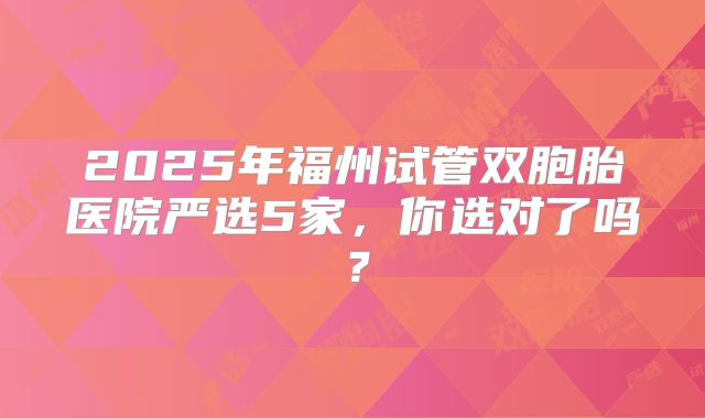 2025年福州试管双胞胎医院严选5家,你选对了吗?