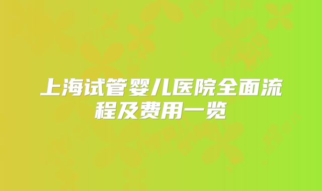 上海试管婴儿医院全面流程及费用一览