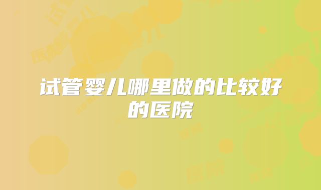 试管婴儿哪里做的比较好的医院
