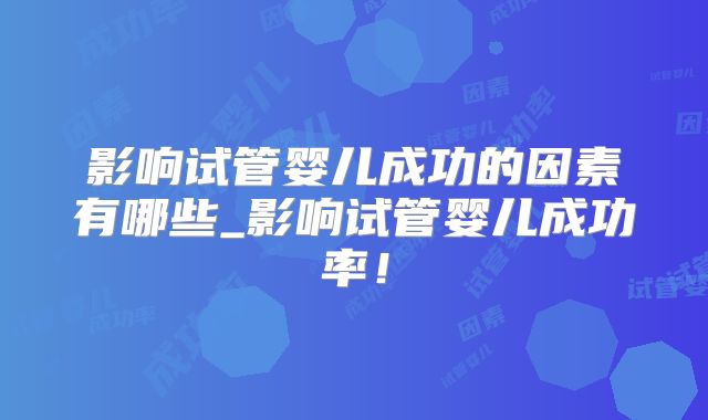 影响试管婴儿成功的因素有哪些_影响试管婴儿成功率！