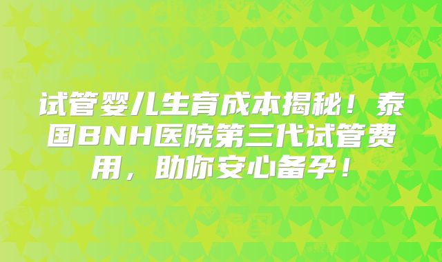 试管婴儿生育成本揭秘！泰国BNH医院第三代试管费用，助你安心备孕！
