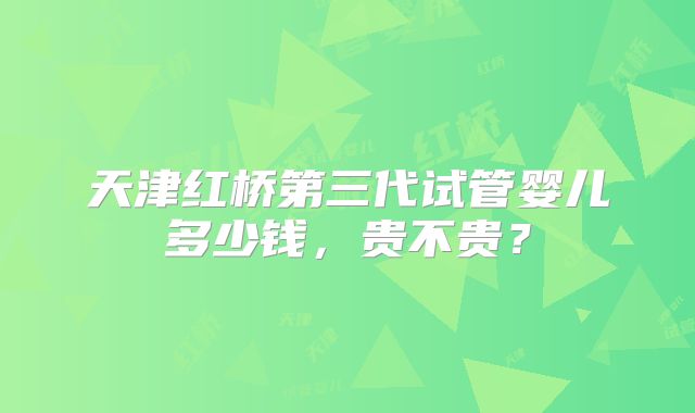 天津红桥第三代试管婴儿多少钱，贵不贵？