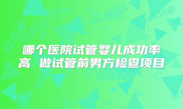 哪个医院试管婴儿成功率高 做试管前男方检查项目