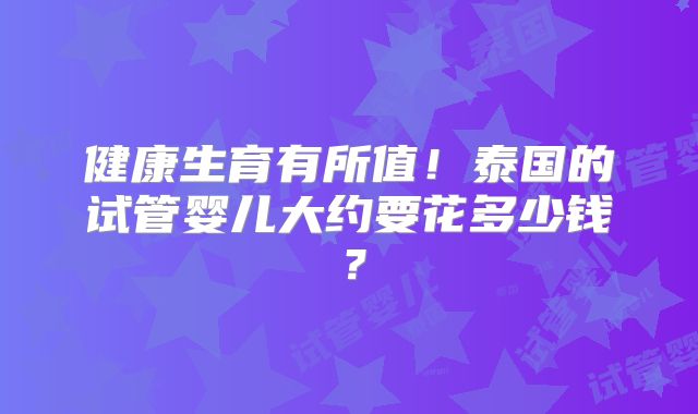健康生育有所值!泰国的试管婴儿大约要花多少钱?