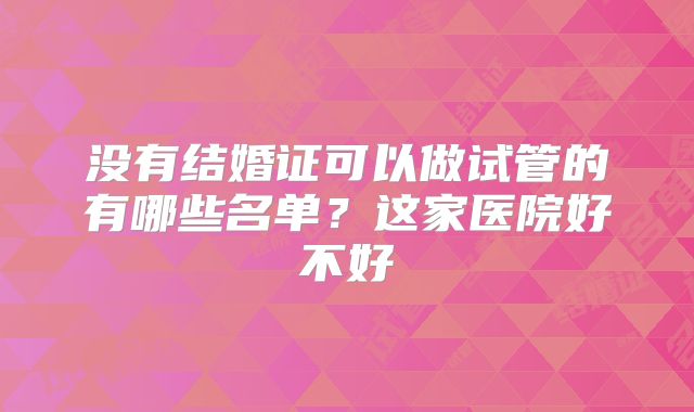 没有结婚证可以做试管的有哪些名单？这家医院好不好