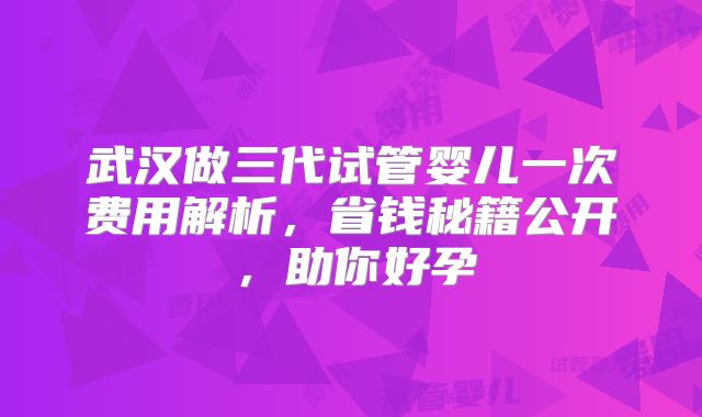 武汉做三代试管婴儿一次费用解析，省钱秘籍公开，助你好孕