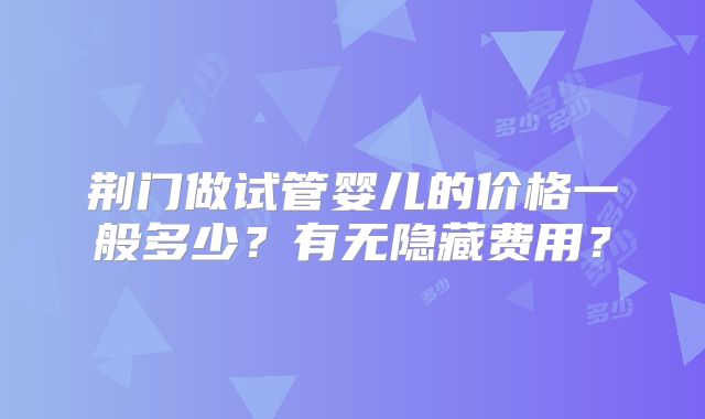 荆门做试管婴儿的价格一般多少？有无隐藏费用？