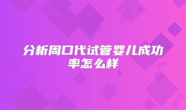 分析周口代试管婴儿成功率怎么样