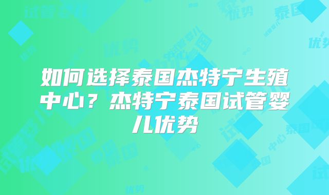 如何选择泰国杰特宁生殖中心？杰特宁泰国试管婴儿优势