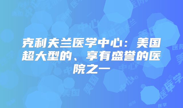 克利夫兰医学中心：美国超大型的、享有盛誉的医院之一