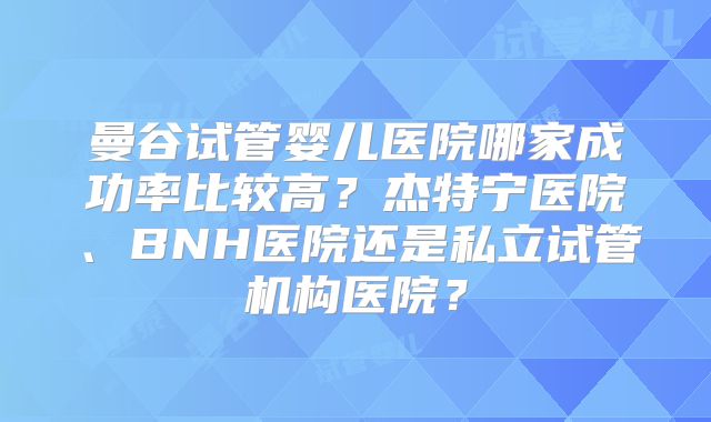 曼谷试管婴儿医院哪家成功率比较高？杰特宁医院、BNH医院还是私立试管机构医院？