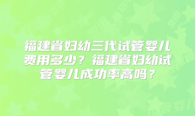 福建省妇幼三代试管婴儿费用多少？福建省妇幼试管婴儿成功率高吗？