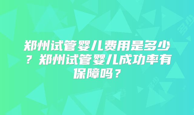 郑州试管婴儿费用是多少?郑州试管婴儿成功率有保障吗?