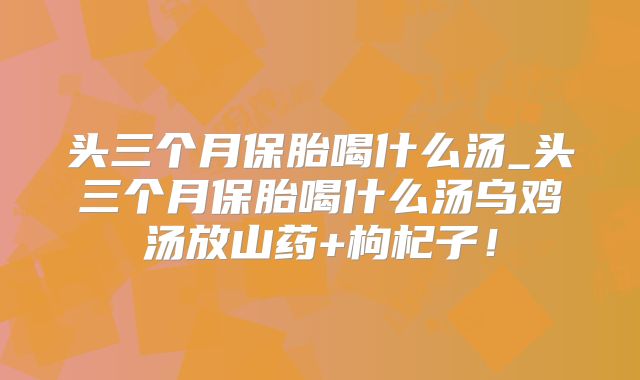 头三个月保胎喝什么汤_头三个月保胎喝什么汤乌鸡汤放山药+枸杞子！