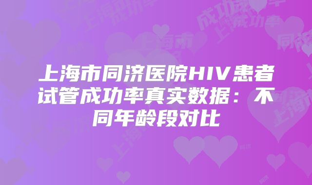 上海市同济医院HIV患者试管成功率真实数据：不同年龄段对比