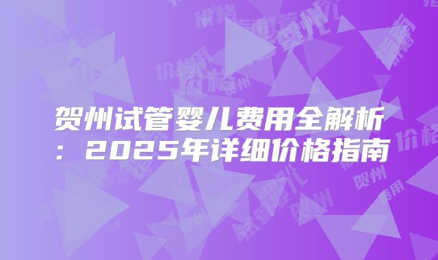 贺州试管婴儿费用全解析：2025年详细价格指南