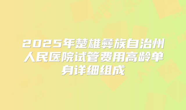 2025年楚雄彝族自治州人民医院试管费用高龄单身详细组成