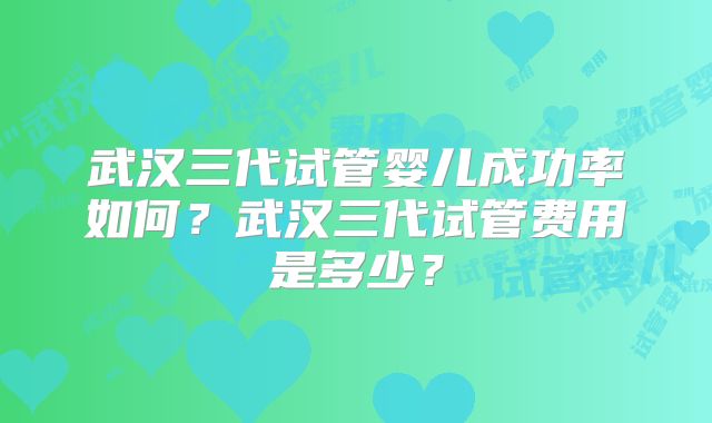 武汉三代试管婴儿成功率如何？武汉三代试管费用是多少？