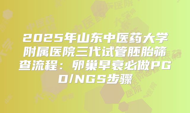 2025年山东中医药大学附属医院三代试管胚胎筛查流程：卵巢早衰必做PGD/NGS步骤