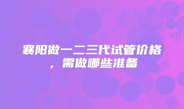 襄阳做一二三代试管价格,需做哪些准备