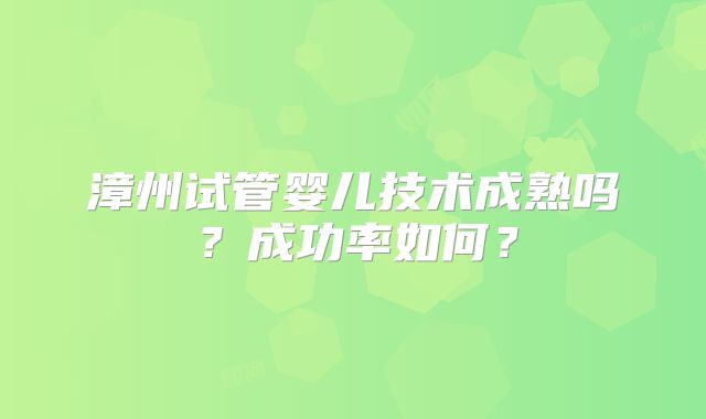 漳州试管婴儿技术成熟吗？成功率如何？