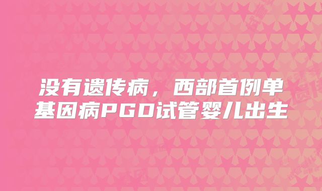 没有遗传病，西部首例单基因病PGD试管婴儿出生